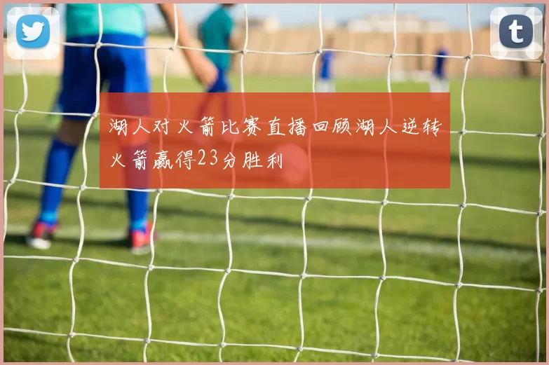 湖人对火箭比赛直播回顾湖人逆转火箭赢得23分胜利