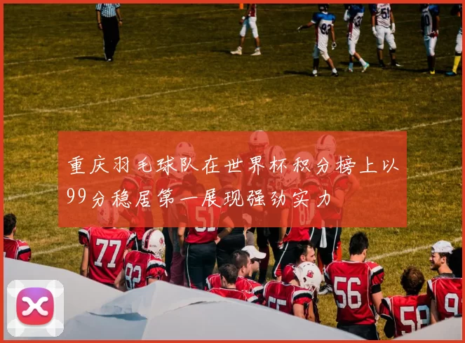 重庆羽毛球队在世界杯积分榜上以99分稳居第一展现强劲实力