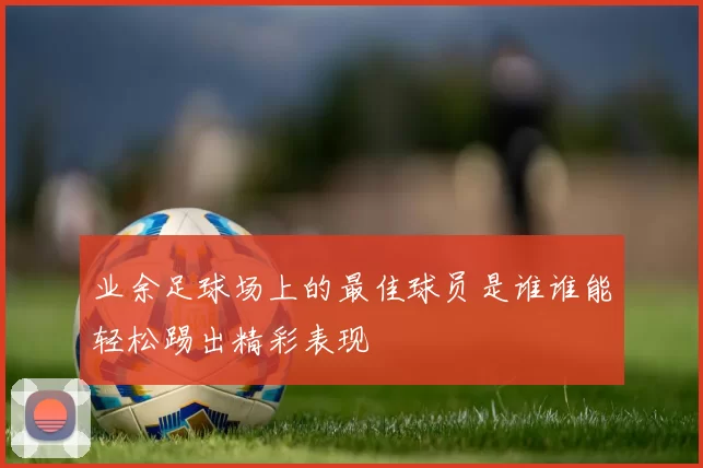 业余足球场上的最佳球员是谁谁能轻松踢出精彩表现