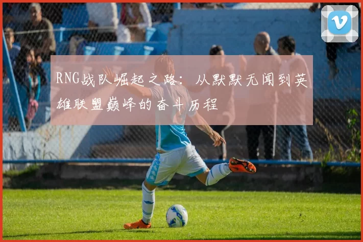 RNG战队崛起之路：从默默无闻到英雄联盟巅峰的奋斗历程