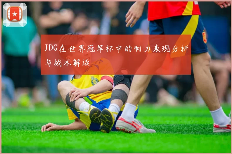 JDG在世界冠军杯中的耐力表现分析与战术解读