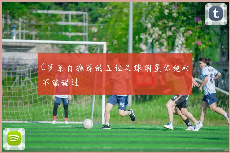 C罗亲自推荐的五位足球明星你绝对不能错过
