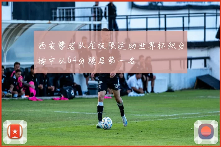 西安攀岩队在极限运动世界杯积分榜中以64分稳居第一名