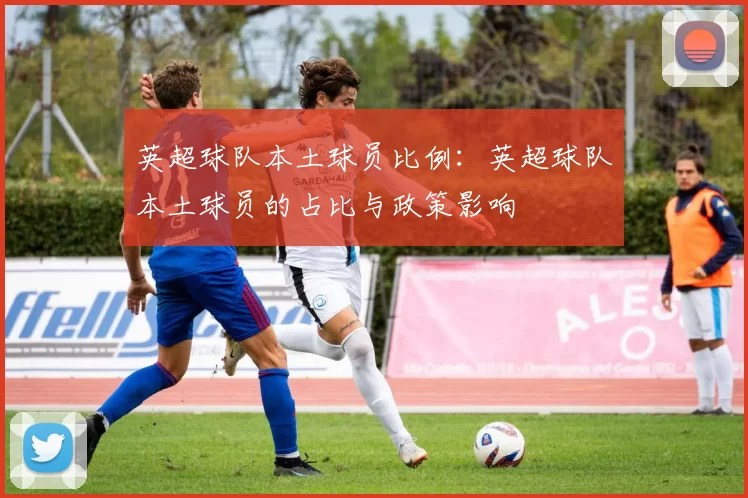 英超球队本土球员比例：英超球队本土球员的占比与政策影响