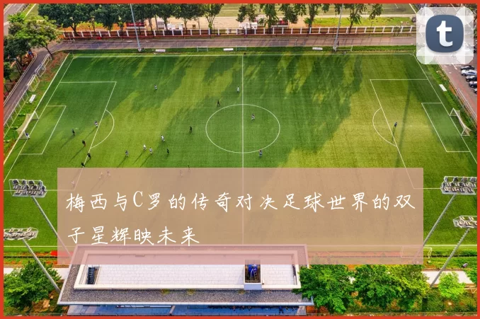 梅西与C罗的传奇对决足球世界的双子星辉映未来
