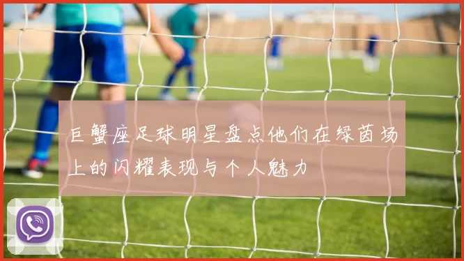 巨蟹座足球明星盘点他们在绿茵场上的闪耀表现与个人魅力