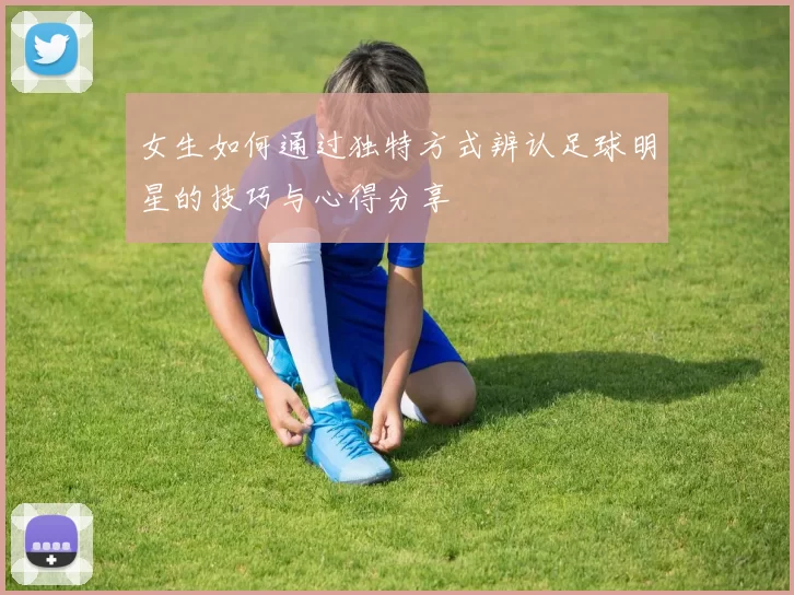 女生如何通过独特方式辨认足球明星的技巧与心得分享