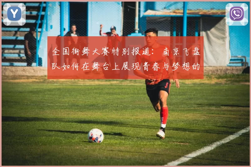 全国街舞大赛特别报道：南京飞盘队如何在舞台上展现青春与梦想的成长历程