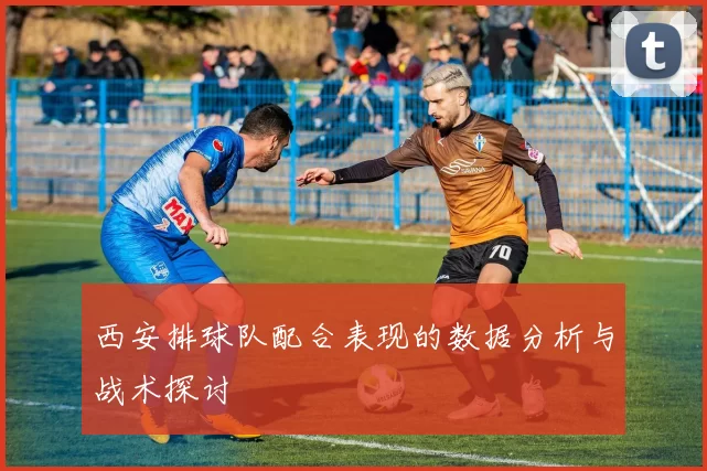 西安排球队配合表现的数据分析与战术探讨