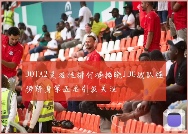 DOTA2灵活性排行榜揭晓JDG战队强势跻身第五名引发关注