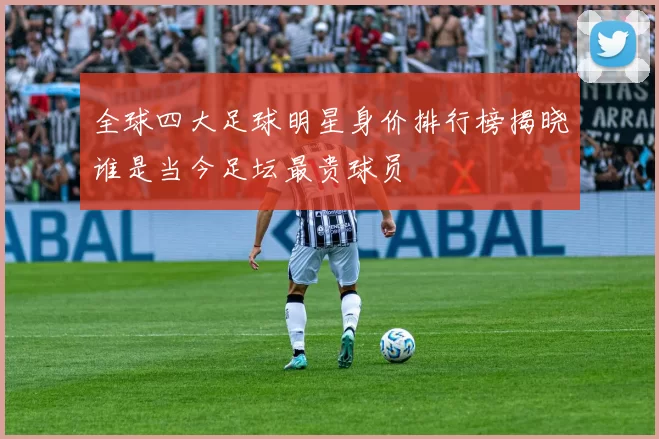 全球四大足球明星身价排行榜揭晓谁是当今足坛最贵球员