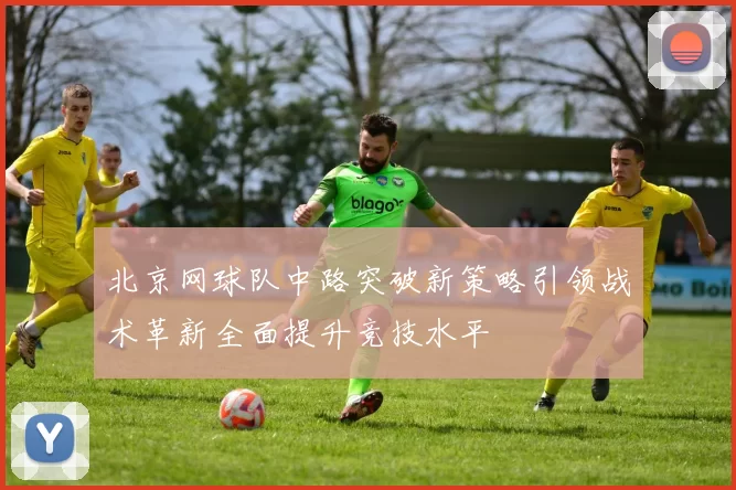 北京网球队中路突破新策略引领战术革新全面提升竞技水平