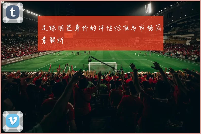 足球明星身价的评估标准与市场因素解析
