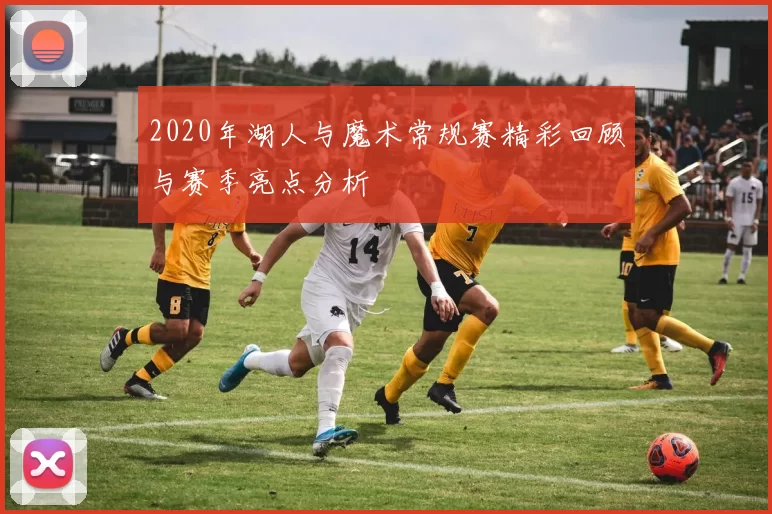 2020年湖人与魔术常规赛精彩回顾与赛季亮点分析