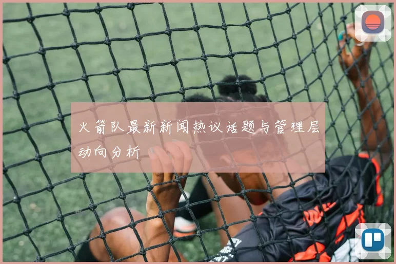 火箭队最新新闻热议话题与管理层动向分析