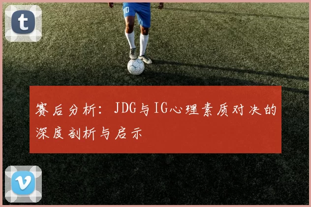 赛后分析：JDG与IG心理素质对决的深度剖析与启示