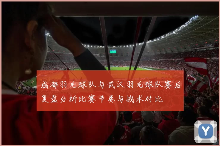 成都羽毛球队与武汉羽毛球队赛后复盘分析比赛节奏与战术对比