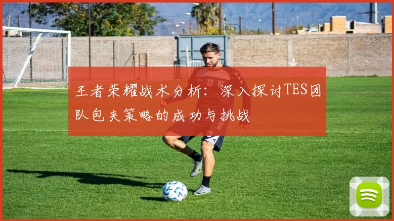 王者荣耀战术分析：深入探讨TES团队包夹策略的成功与挑战