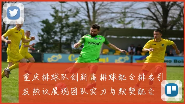 重庆排球队创新高排球配合排名引发热议展现团队实力与默契配合