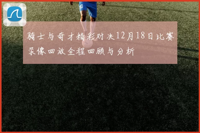 骑士与奇才精彩对决12月18日比赛录像回放全程回顾与分析