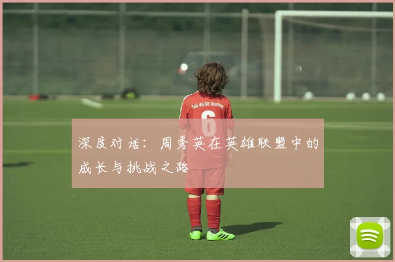 深度对话：周秀英在英雄联盟中的成长与挑战之路