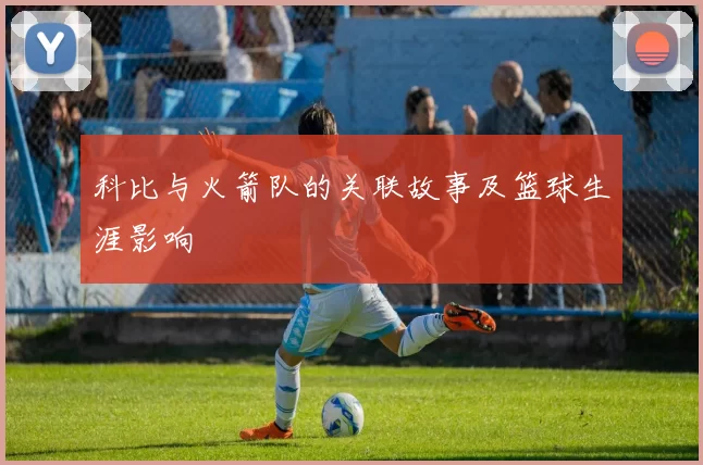 科比与火箭队的关联故事及篮球生涯影响