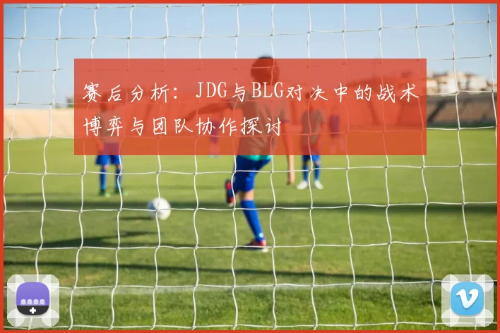 赛后分析：JDG与BLG对决中的战术博弈与团队协作探讨