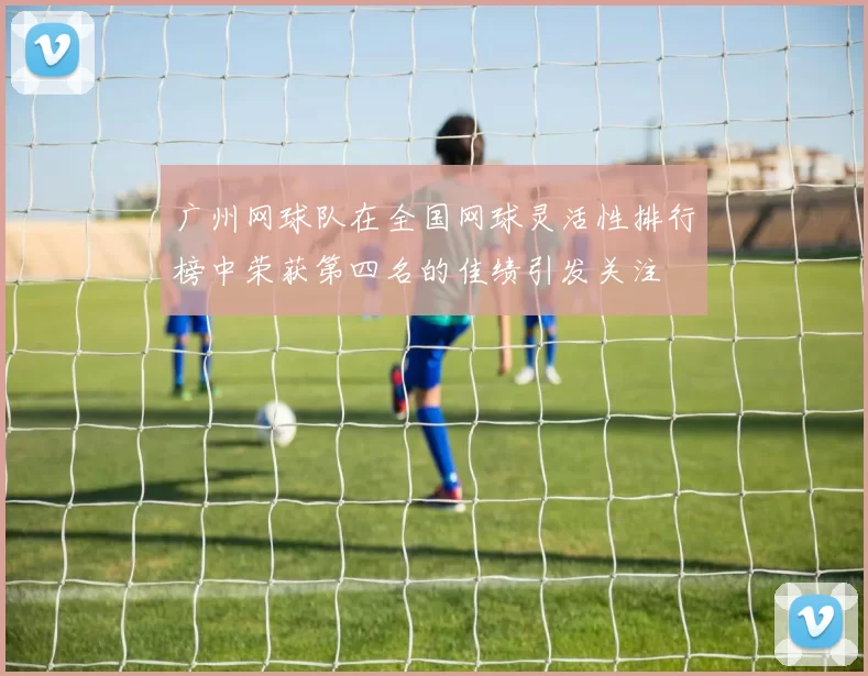 广州网球队在全国网球灵活性排行榜中荣获第四名的佳绩引发关注