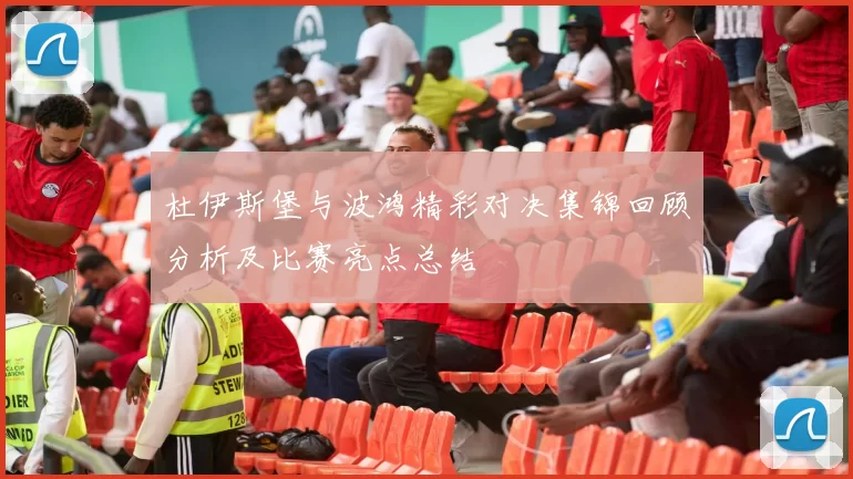 杜伊斯堡与波鸿精彩对决集锦回顾分析及比赛亮点总结