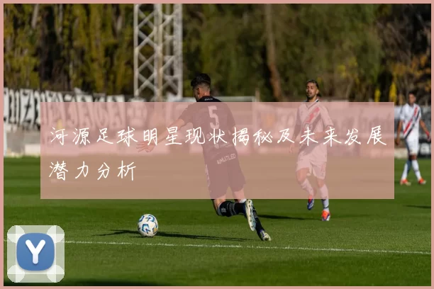 河源足球明星现状揭秘及未来发展潜力分析