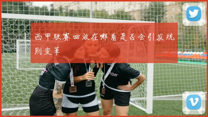 西甲联赛回放在哪看是否会引发规则变革