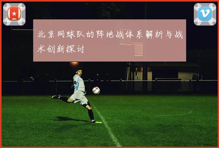 北京网球队的阵地战体系解析与战术创新探讨
