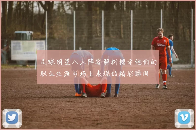 足球明星八人阵容解析揭示他们的职业生涯与场上表现的精彩瞬间