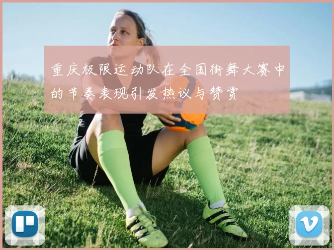 重庆极限运动队在全国街舞大赛中的节奏表现引发热议与赞赏