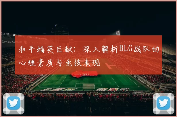 和平精英巨献：深入解析BLG战队的心理素质与竞技表现