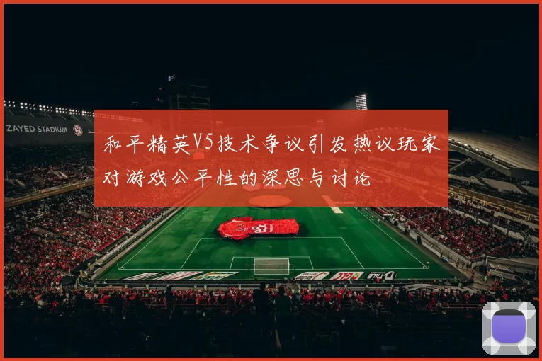 和平精英V5技术争议引发热议玩家对游戏公平性的深思与讨论