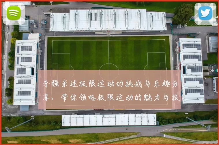 李强亲述极限运动的挑战与乐趣分享，带你领略极限运动的魅力与技巧