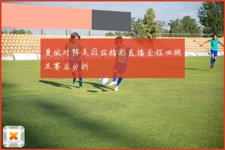 曼城对阵美因兹精彩直播全程回顾及赛后分析
