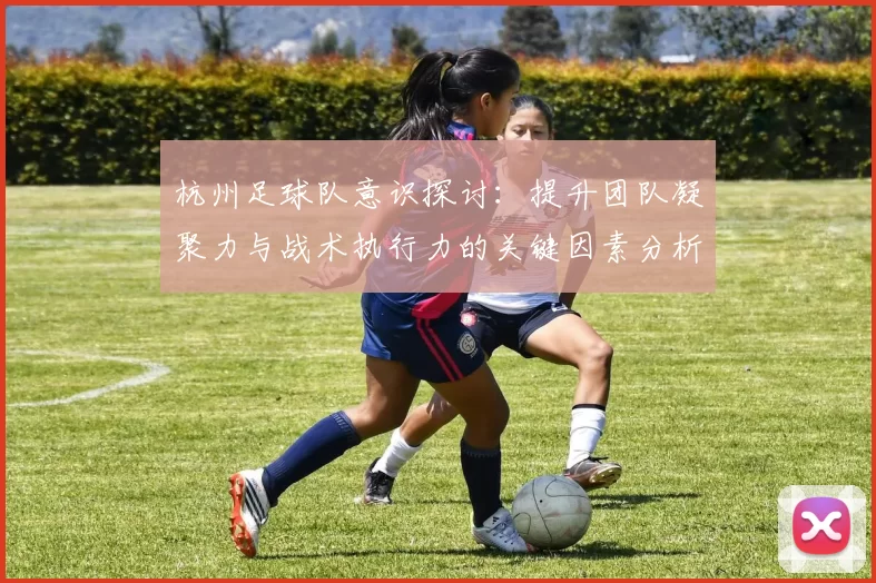 杭州足球队意识探讨：提升团队凝聚力与战术执行力的关键因素分析