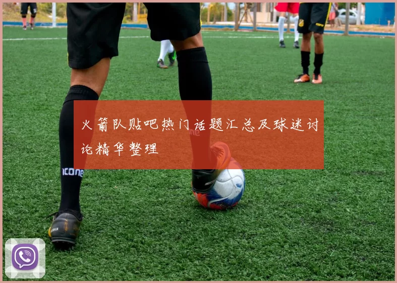 火箭队贴吧热门话题汇总及球迷讨论精华整理