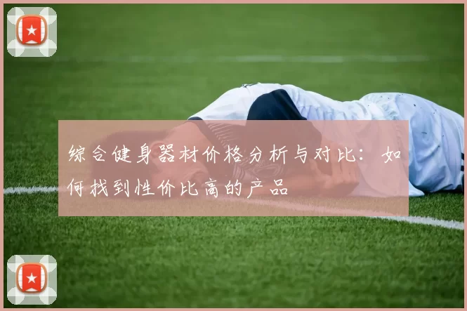 综合健身器材价格分析与对比：如何找到性价比高的产品