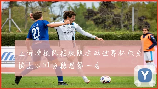 上海滑板队在极限运动世界杯积分榜上以51分稳居第一名