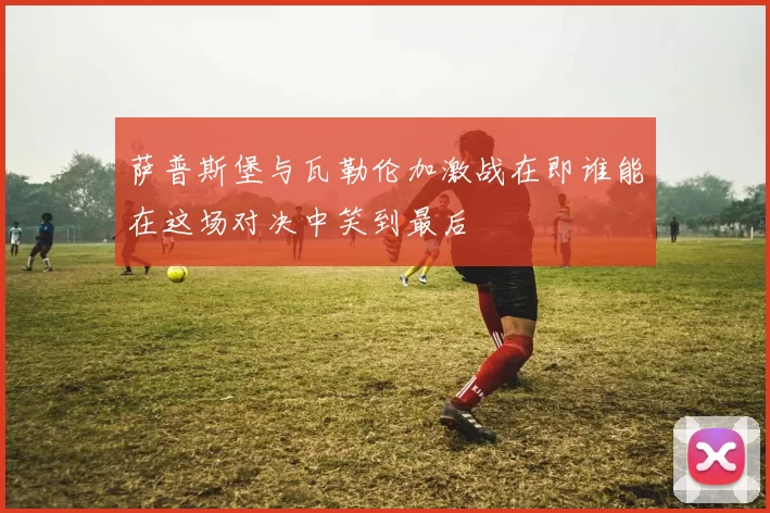 萨普斯堡与瓦勒伦加激战在即谁能在这场对决中笑到最后