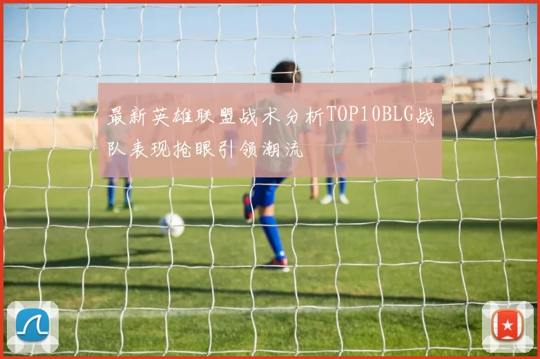 最新英雄联盟战术分析TOP10BLG战队表现抢眼引领潮流