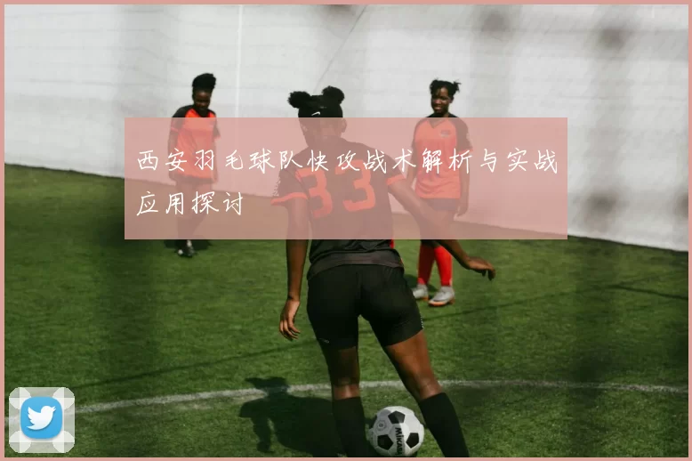 西安羽毛球队快攻战术解析与实战应用探讨