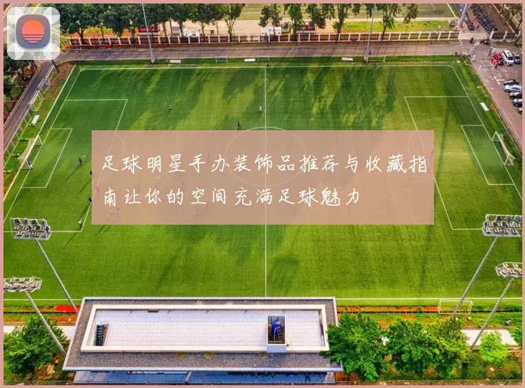 足球明星手办装饰品推荐与收藏指南让你的空间充满足球魅力