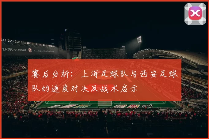 赛后分析：上海足球队与西安足球队的速度对决及战术启示