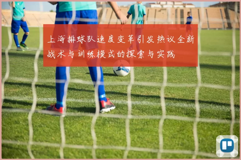上海排球队速度变革引发热议全新战术与训练模式的探索与实践