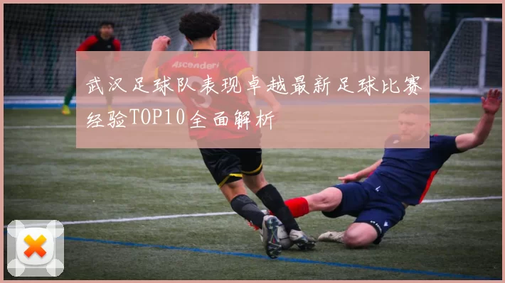 武汉足球队表现卓越最新足球比赛经验TOP10全面解析