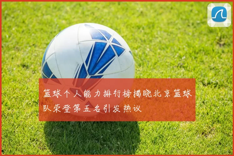 篮球个人能力排行榜揭晓北京篮球队荣登第五名引发热议